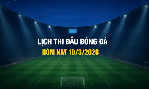 Lịch thi đấu bóng đá hôm nay 18/3/2026 và rạng sáng 19/3/2026