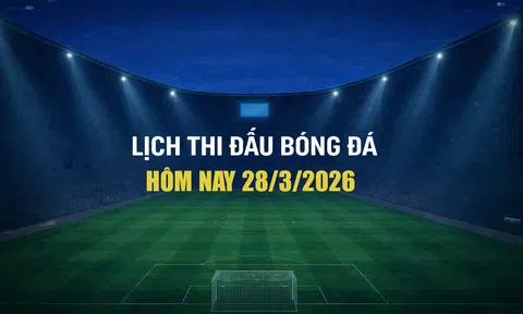Lịch thi đấu bóng đá hôm nay 28/3/2026 và rạng sáng 29/3/2026