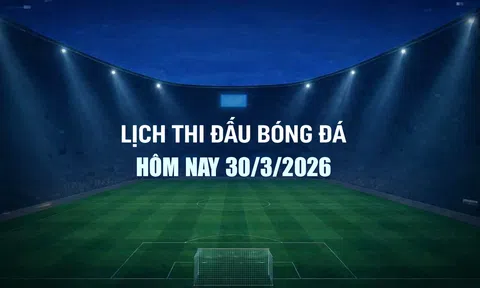 Lịch thi đấu bóng đá hôm nay 30/3/2026 và rạng sáng 31/3/2026