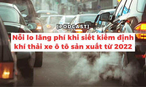 [Podcast] Nỗi lo lãng phí khi siết kiểm định khí thải xe ô tô sản xuất từ 2022