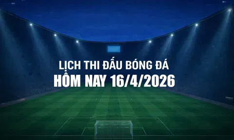 Lịch thi đấu bóng đá hôm nay 16/4/2026 và rạng sáng 17/4/2026