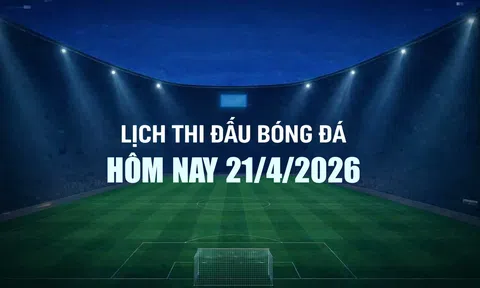 Lịch thi đấu bóng đá hôm nay 21/4/2026 và rạng sáng 22/4/2026