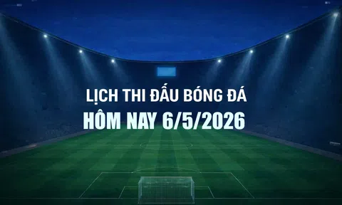 Lịch thi đấu bóng đá hôm nay 6/5/2026 và rạng sáng 7/5/2026
