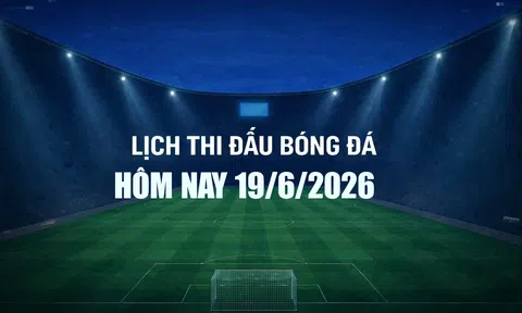 Lịch thi đấu bóng đá hôm nay 19/6/2026 và rạng sáng 20/6/2026