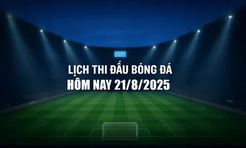 Lịch thi đấu bóng đá hôm nay 21/8/2025 và rạng sáng 22/8/2025