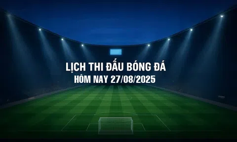 Lịch thi đấu bóng đá hôm nay 27/8/2025 và rạng sáng 28/8/2025