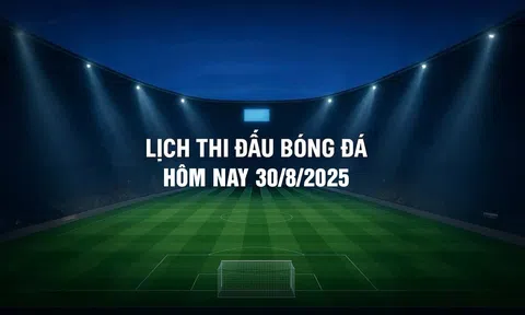 Lịch thi đấu bóng đá hôm nay 30/8/2025 và rạng sáng 31/8/2025