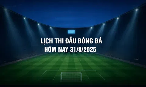 Lịch thi đấu bóng đá hôm nay 31/8/2025 và rạng sáng 1/9/2025