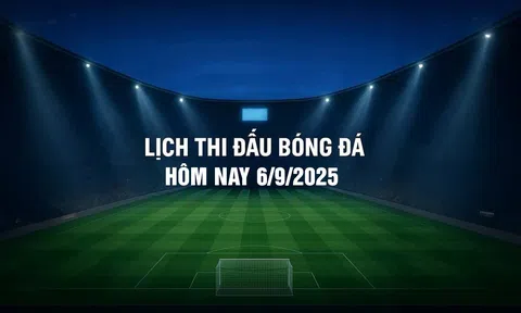 Lịch thi đấu bóng đá hôm nay 6/9/2025 và rạng sáng 7/9/2025