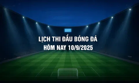 Lịch thi đấu bóng đá hôm nay 10/9/2025 và rạng sáng 11/9/2025