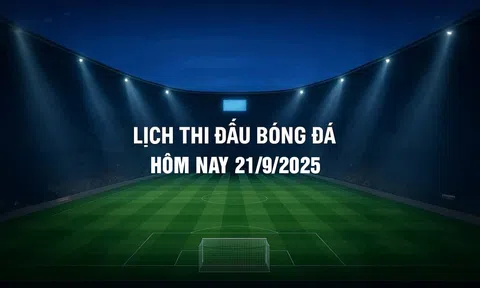 Lịch thi đấu bóng đá hôm nay 21/9/2025 và rạng sáng 22/9/2025
