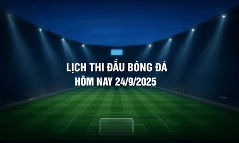 Lịch thi đấu bóng đá hôm nay 24/9/2025 và rạng sáng 25/9/2025