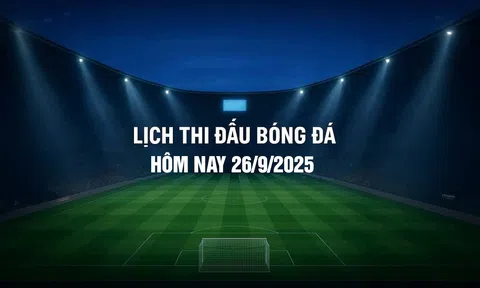 Lịch thi đấu bóng đá hôm nay 26/9/2025 và rạng sáng 27/9/2025