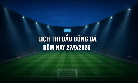 Lịch thi đấu bóng đá hôm nay 27/9/2025 và rạng sáng 28/9/2025