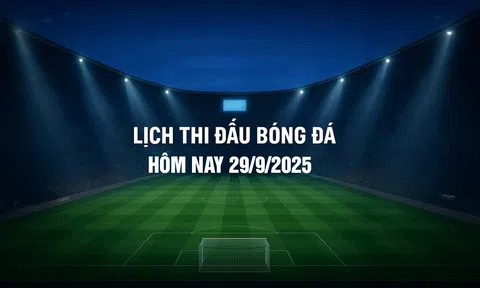 Lịch thi đấu bóng đá hôm nay 29/9/2025 và rạng sáng 30/9/2025