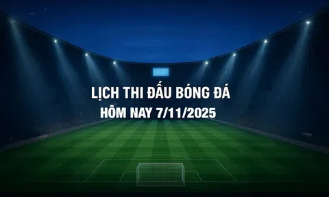 Lịch thi đấu bóng đá hôm nay 7/11/2025 và rạng sáng 8/11/2025