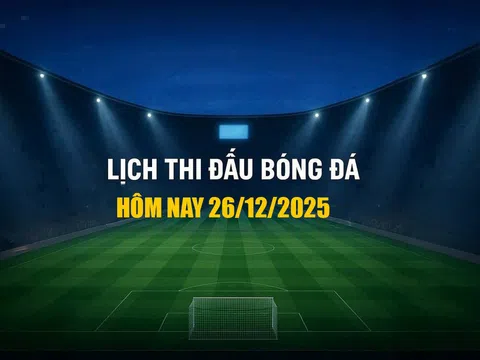 Lịch thi đấu bóng đá hôm nay 26/12/2025 và rạng sáng 27/12/2025