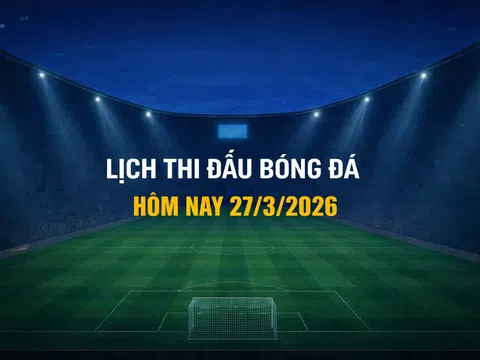 Lịch thi đấu bóng đá hôm nay 27/3/2026 và rạng sáng 28/3/2026