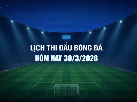 Lịch thi đấu bóng đá hôm nay 30/3/2026 và rạng sáng 31/3/2026