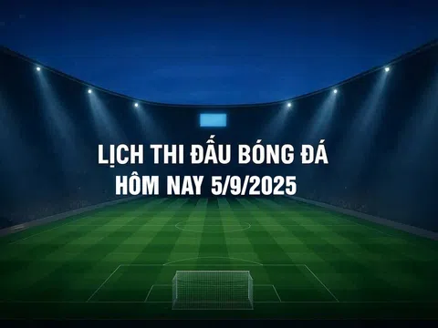 Lịch thi đấu bóng đá hôm nay 5/9/2025 và rạng sáng 6/9/2025