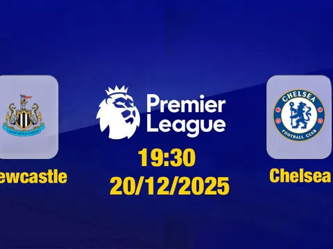 Trực tiếp bóng đá Newcastle vs Chelsea Ngoại hạng Anh 19h30, 20/12/2025