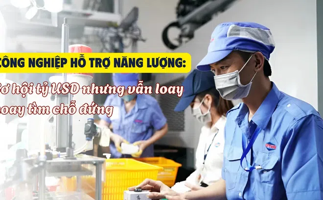 [Emagazine] Công nghiệp hỗ trợ năng lượng: Cơ hội tỷ USD nhưng vẫn loay hoay tìm chỗ đứng